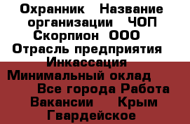 Охранник › Название организации ­ ЧОП Скорпион, ООО › Отрасль предприятия ­ Инкассация › Минимальный оклад ­ 15 000 - Все города Работа » Вакансии   . Крым,Гвардейское